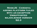 NodeJS Cordova adding platform failed with an exception Unsupported major minor version 52 0