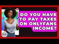 Do You Have To Pay Taxes On OnlyFans Income - Trend Unwrapper