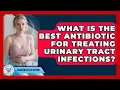 What Is the Best Antibiotic for Treating Urinary Tract Infections Bladder Health Support News