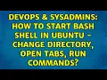 DevOps SysAdmins How to start bash shell in ubuntu - change directory open tabs run commands