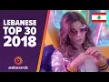🇱🇧 LEBANESE TOP 30 OF 2018: Fares Karam, Elissa, Nancy Ajram, Ragheb Alama \u0026 more!