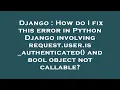 Django How do I fix this error in Python Django involving request user is - authenticated and bool