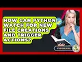 How Can Python Watch For New File Creations And Trigger Actions - Python Code School