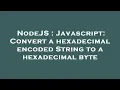 NodeJS Javascript Convert a hexadecimal encoded String to a hexadecimal byte
