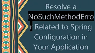 Resolve a NoSuchMethodError Related to Spring Configuration in Your Application