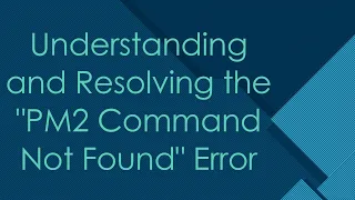 Understanding and Resolving the PM2 Command Not Found Error