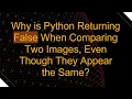Why is Python Returning False When Comparing Two Images Even Though They Appear the Same