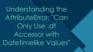 Understanding the AttributeError Can Only Use dt Accessor with Datetimelike Values