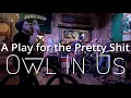 Owl In Us - A Play for the Pretty Shit