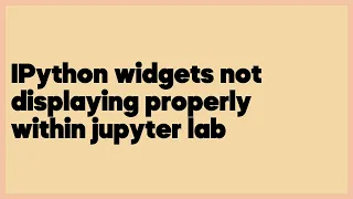 IPython widgets not displaying properly within jupyter lab 1 answer