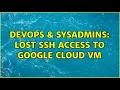 DevOps SysAdmins Lost ssh access to Google Cloud VM