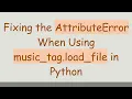 Fixing the AttributeError When Using music - tag load