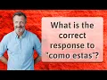 What is the correct response to como estas