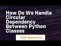 how do we handle circular dependency between python classes