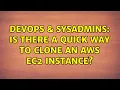 DevOps SysAdmins Is there a quick way to clone an AWS EC2 instance 2 Solutions