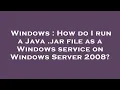 Windows How do I run a Java jar file as a Windows service on Windows Server 2008