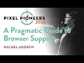 A Pragmatic Guide to Browser Support - Rachel Andrew
