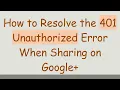 How to Resolve the 401 Unauthorized Error When Sharing on Google