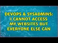 DevOps SysAdmins I cannot access my websites but everyone else can