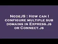 NodeJS How can I configure multiple sub domains in Express js or Connect js
