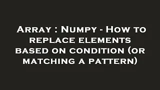 Array Numpy - How to replace elements based on condition or matching a pattern