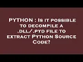 PYTHON Is it possible to decompile a dll pyd file to extract Python Source Code