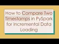 How to Compare Two Timestamps in PySpark for Incremental Data Loading