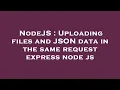 NodeJS Uploading files and JSON data in the same request express node js