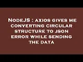 NodeJS axios gives me converting circular structure to json error while sending the data