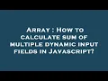 Array How to calculate sum of multiple dynamic input fields in Javascript