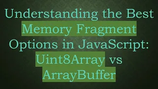 Understanding the Best Memory Fragment Options in JavaScript Uint8Array vs ArrayBuffer