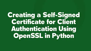 Creating a Self-Signed Certificate for Client Authentication Using OpenSSL in Python