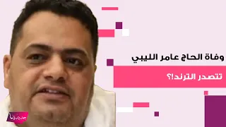 وفاة الحاج عامر الليبي تتصدر الترند وتصدم الجمهور اليكم تفاصيل ما حدث معه 