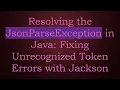 Resolving the JsonParseException in Java Fixing Unrecognized Token Errors with Jackson