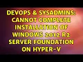 DevOps SysAdmins Cannot complete installation of Windows 2012 R2 server foundation on Hyper-V