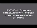 PYTHON Convert timestamps with offset to datetime obj using strptime