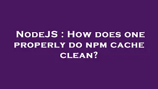 NodeJS How does one properly do npm cache clean