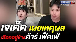 เจเด็ด อยู่ข้าง ต้าร์ เฟ็ดเฟ่ ลั่น เป็นคนยื่นโอกาสให้ทุกคน ไม่ได้นิสัยเหมือนที่โดนกล่าวหา