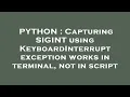 PYTHON Capturing SIGINT using KeyboardInterrupt exception works in terminal not in script