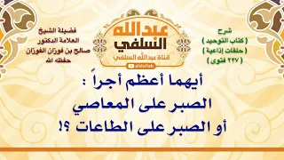 الشيخ صالح الفوزان أيهما أعظم أجرا الصبر على المعاصي أو الصبر على الطاعات 