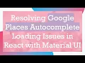 Resolving Google Places Autocomplete Loading Issues in React with Material UI
