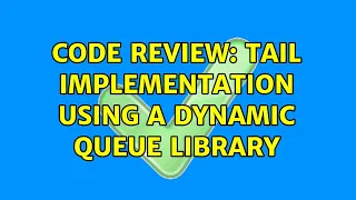 Code Review Tail implementation using a dynamic queue library 2 Solutions