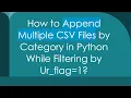 How to Append Multiple CSV Files by Category in Python While Filtering by Ur - flag 1