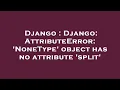Django Django AttributeError NoneType object has no attribute split