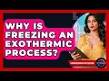 Why Is Freezing An Exothermic Process - Thermodynamics For Everyone