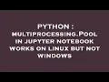 PYTHON multiprocessing Pool in jupyter notebook works on linux but not windows