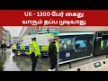 UK - 1300 பேர் கைது யாரும் தப்ப முடியாது