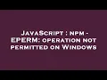 JavaScript npm - EPERM operation not permitted on Windows