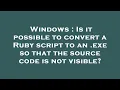 Windows Is it possible to convert a Ruby script to an exe so that the source code is not visible