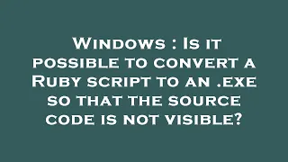 Windows Is it possible to convert a Ruby script to an exe so that the source code is not visible